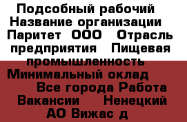 Подсобный рабочий › Название организации ­ Паритет, ООО › Отрасль предприятия ­ Пищевая промышленность › Минимальный оклад ­ 22 500 - Все города Работа » Вакансии   . Ненецкий АО,Вижас д.
